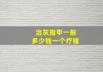 治灰指甲一般多少钱一个疗程