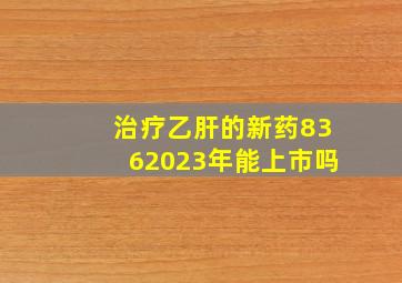 治疗乙肝的新药8362023年能上市吗