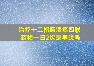 治疗十二指肠溃疡四联药物一日2次是早晚吗