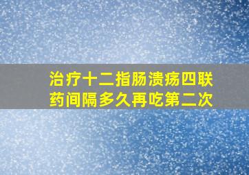 治疗十二指肠溃疡四联药间隔多久再吃第二次