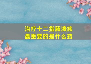 治疗十二指肠溃疡最重要的是什么药