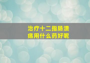 治疗十二指肠溃疡用什么药好呢