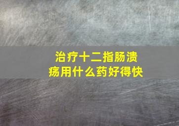 治疗十二指肠溃疡用什么药好得快