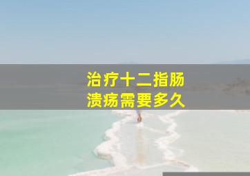 治疗十二指肠溃疡需要多久