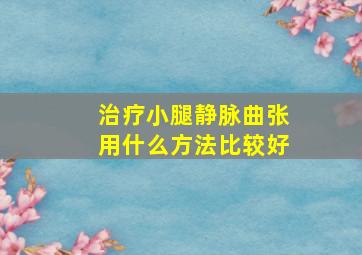 治疗小腿静脉曲张用什么方法比较好