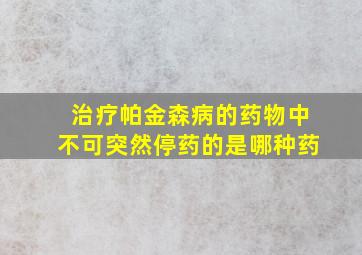 治疗帕金森病的药物中不可突然停药的是哪种药