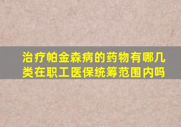 治疗帕金森病的药物有哪几类在职工医保统筹范围内吗