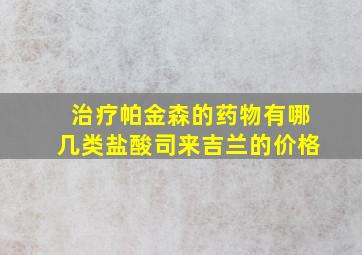 治疗帕金森的药物有哪几类盐酸司来吉兰的价格