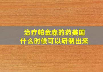 治疗帕金森的药美国什么时候可以研制出来