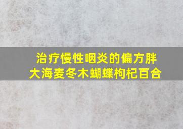 治疗慢性咽炎的偏方胖大海麦冬木蝴蝶枸杞百合