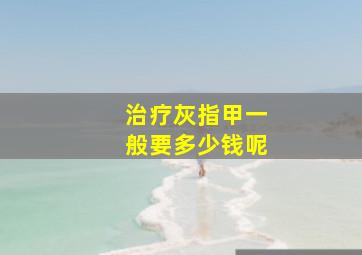 治疗灰指甲一般要多少钱呢