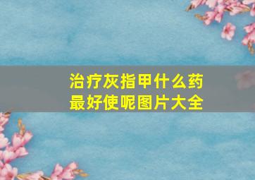 治疗灰指甲什么药最好使呢图片大全