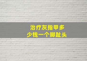 治疗灰指甲多少钱一个脚趾头