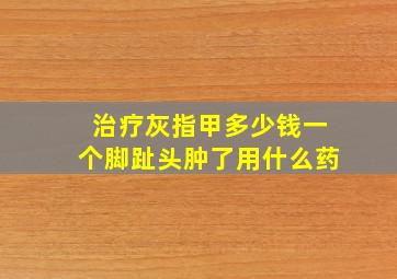 治疗灰指甲多少钱一个脚趾头肿了用什么药