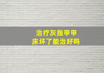 治疗灰指甲甲床坏了能治好吗