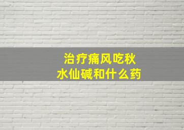 治疗痛风吃秋水仙碱和什么药