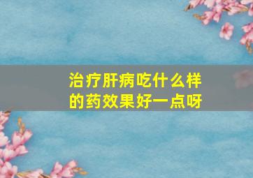 治疗肝病吃什么样的药效果好一点呀