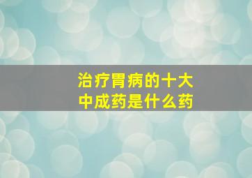 治疗胃病的十大中成药是什么药