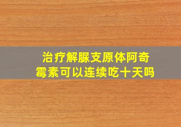 治疗解脲支原体阿奇霉素可以连续吃十天吗