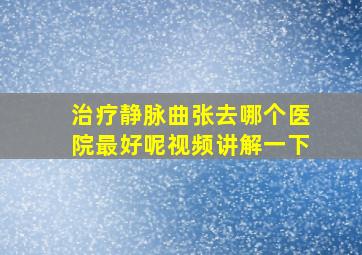 治疗静脉曲张去哪个医院最好呢视频讲解一下