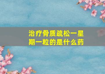 治疗骨质疏松一星期一粒的是什么药