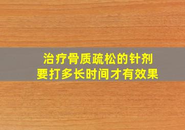 治疗骨质疏松的针剂要打多长时间才有效果