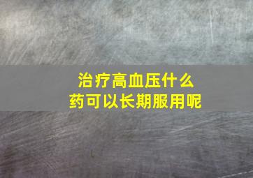 治疗高血压什么药可以长期服用呢