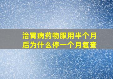 治胃病药物服用半个月后为什么停一个月复查