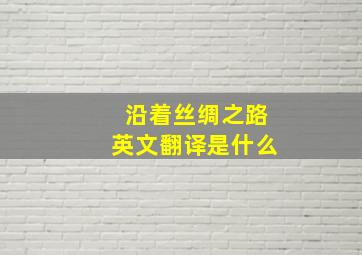 沿着丝绸之路英文翻译是什么