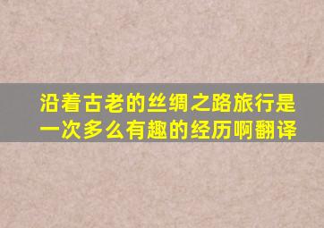 沿着古老的丝绸之路旅行是一次多么有趣的经历啊翻译