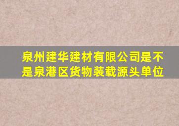 泉州建华建材有限公司是不是泉港区货物装载源头单位