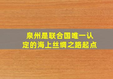 泉州是联合国唯一认定的海上丝绸之路起点