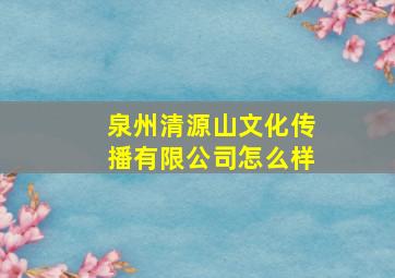 泉州清源山文化传播有限公司怎么样