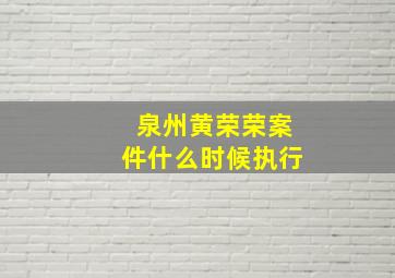 泉州黄荣荣案件什么时候执行