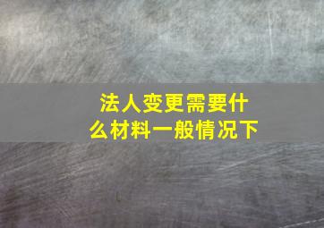 法人变更需要什么材料一般情况下