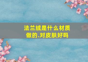 法兰绒是什么材质做的.对皮肤好吗