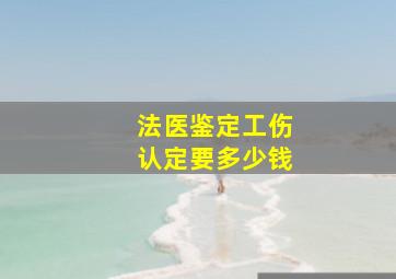 法医鉴定工伤认定要多少钱