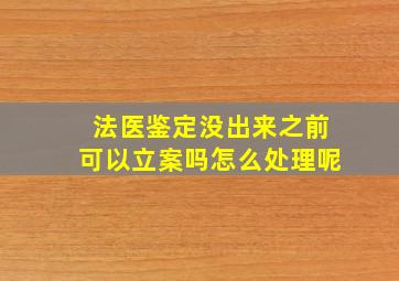 法医鉴定没出来之前可以立案吗怎么处理呢