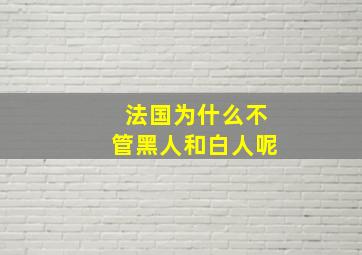 法国为什么不管黑人和白人呢