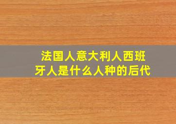 法国人意大利人西班牙人是什么人种的后代