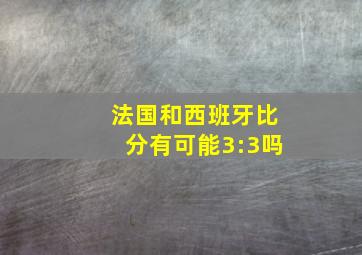 法国和西班牙比分有可能3:3吗