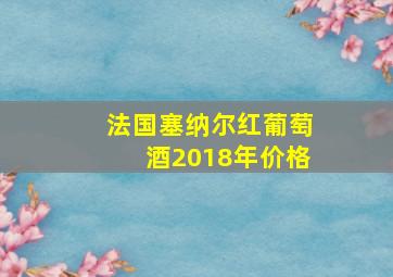 法国塞纳尔红葡萄酒2018年价格