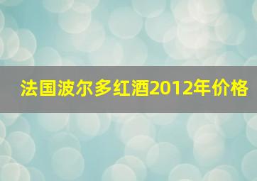 法国波尔多红酒2012年价格