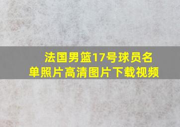 法国男篮17号球员名单照片高清图片下载视频