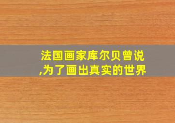 法国画家库尔贝曾说,为了画出真实的世界