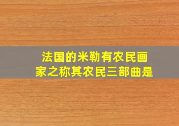 法国的米勒有农民画家之称其农民三部曲是