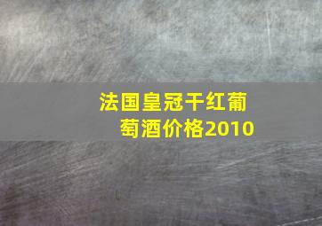 法国皇冠干红葡萄酒价格2010