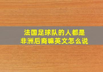 法国足球队的人都是非洲后裔嘛英文怎么说