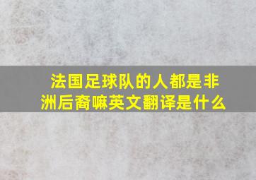 法国足球队的人都是非洲后裔嘛英文翻译是什么