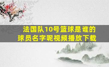 法国队10号篮球是谁的球员名字呢视频播放下载